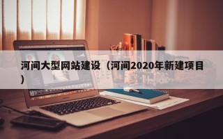 宿迁河间大型网站建设（河间2020年新建项目）