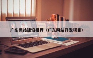 宿迁广东网站建设推荐（广东网站开发项目）