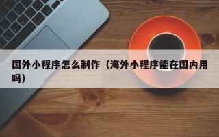 宿迁国外小程序怎么制作（海外小程序能在国内用吗）