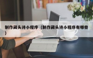 宿迁制作藏头诗小程序（制作藏头诗小程序有哪些）