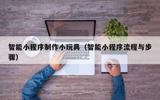宿迁智能小程序制作小玩具（智能小程序流程与步骤）